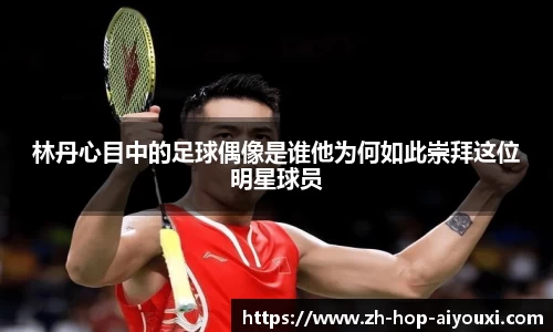 林丹心目中的足球偶像是谁他为何如此崇拜这位明星球员