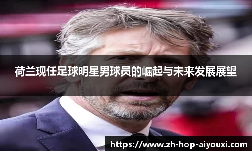 荷兰现任足球明星男球员的崛起与未来发展展望